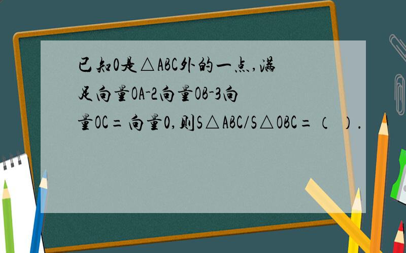 已知0是△ABC外的一点,满足向量OA-2向量OB-3向量OC=向量0,则S△ABC/S△OBC=（ ）.