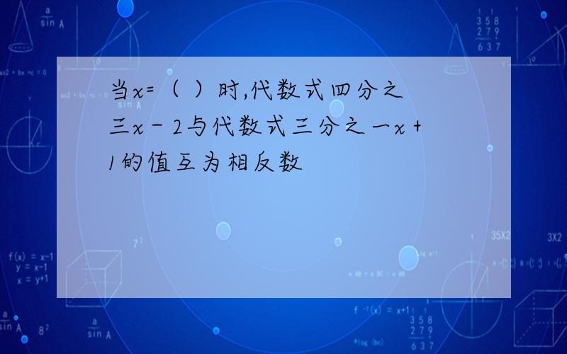 当x=（ ）时,代数式四分之三x－2与代数式三分之一x＋1的值互为相反数