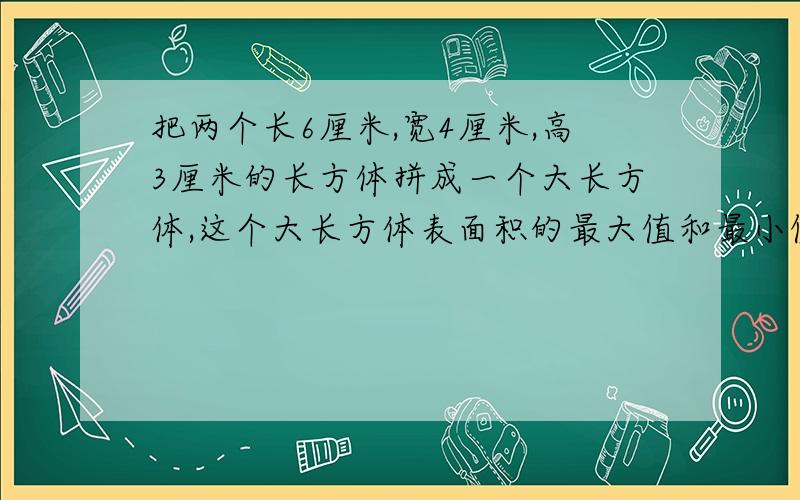 把两个长6厘米,宽4厘米,高3厘米的长方体拼成一个大长方体,这个大长方体表面积的最大值和最小值相差多少