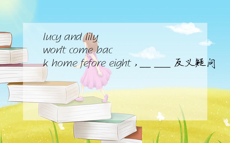 lucy and lily won't come back home fefore eight ,__ ___ 反义疑问