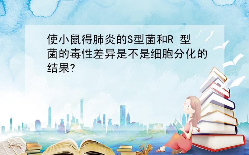 使小鼠得肺炎的S型菌和R 型菌的毒性差异是不是细胞分化的结果?