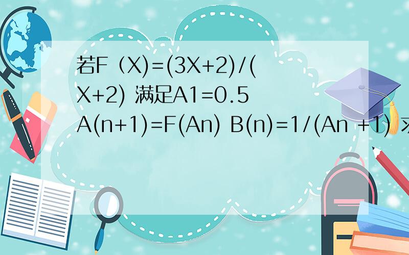 若F（X)=(3X+2)/(X+2) 满足A1=0.5 A(n+1)=F(An) B(n)=1/(An +1) 求Bn的