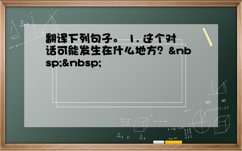 翻译下列句子。 1. 这个对话可能发生在什么地方？  