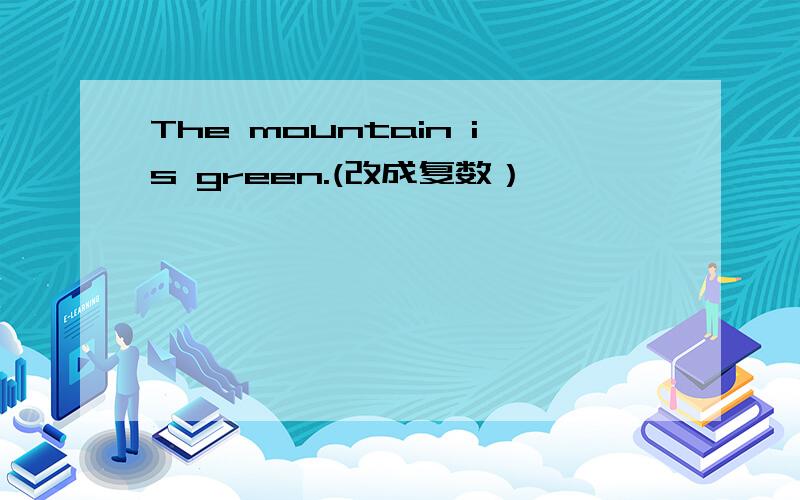 The mountain is green.(改成复数）