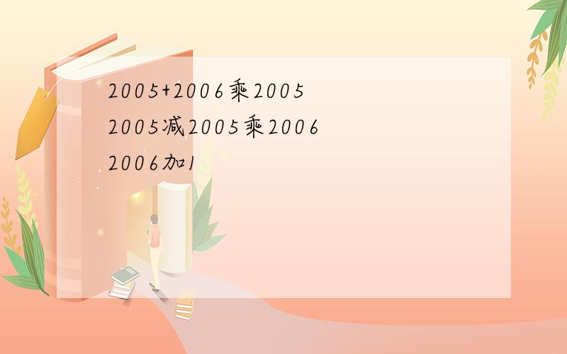 2005+2006乘20052005减2005乘20062006加1