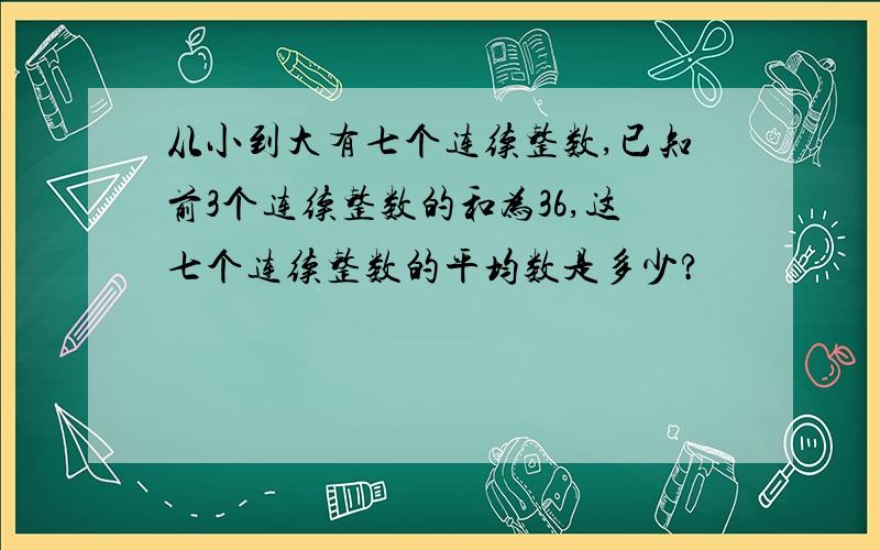 从小到大有七个连续整数,已知前3个连续整数的和为36,这七个连续整数的平均数是多少?