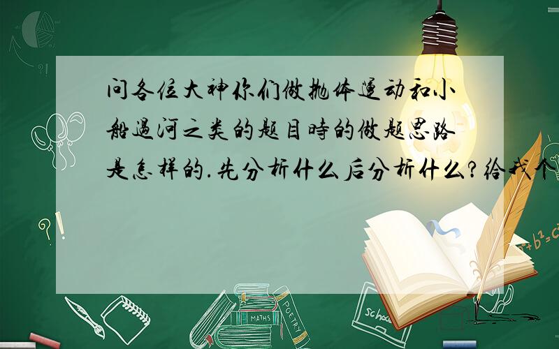 问各位大神你们做抛体运动和小船过河之类的题目时的做题思路是怎样的.先分析什么后分析什么?给我个思路.