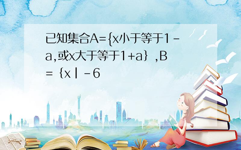 已知集合A={x小于等于1-a,或x大于等于1+a｝,B=｛x|-6