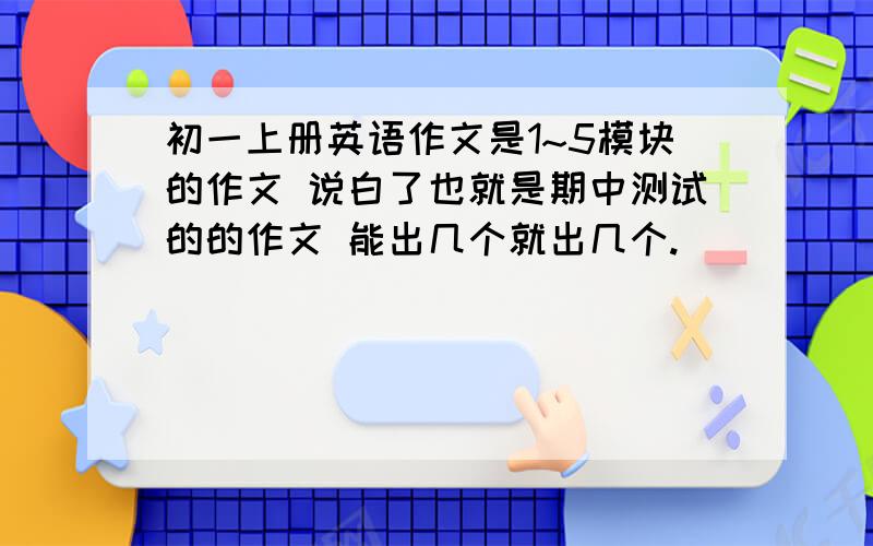 初一上册英语作文是1~5模块的作文 说白了也就是期中测试的的作文 能出几个就出几个.