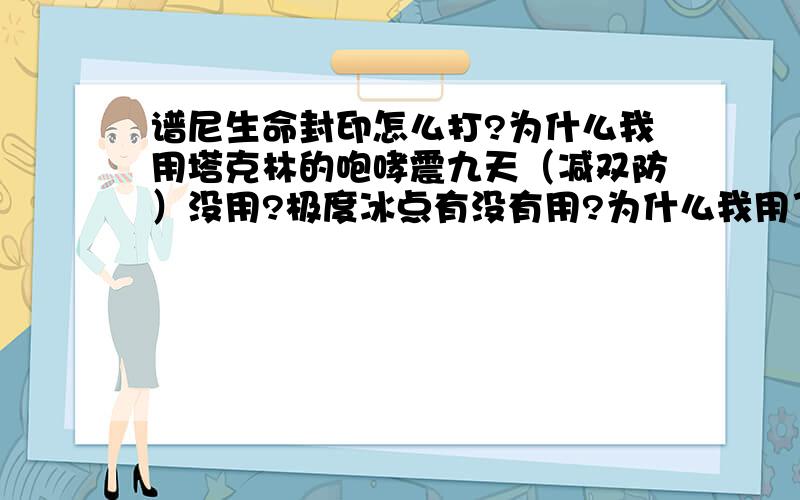 谱尼生命封印怎么打?为什么我用塔克林的咆哮震九天（减双防）没用?极度冰点有没有用?为什么我用了四十多次都是MISS?