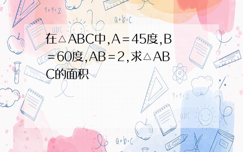 在△ABC中,A＝45度,B＝60度,AB＝2,求△ABC的面积