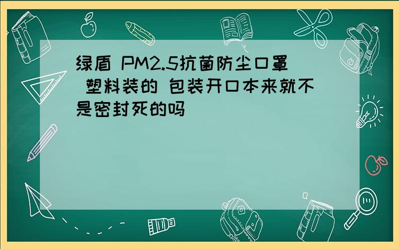 绿盾 PM2.5抗菌防尘口罩 塑料装的 包装开口本来就不是密封死的吗