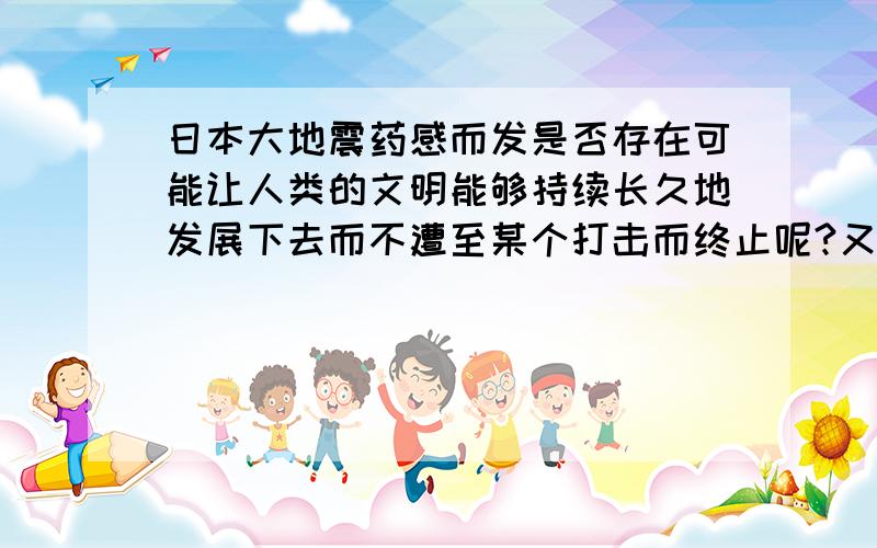 日本大地震药感而发是否存在可能让人类的文明能够持续长久地发展下去而不遭至某个打击而终止呢?又或者更残酷些.我想知道持有观