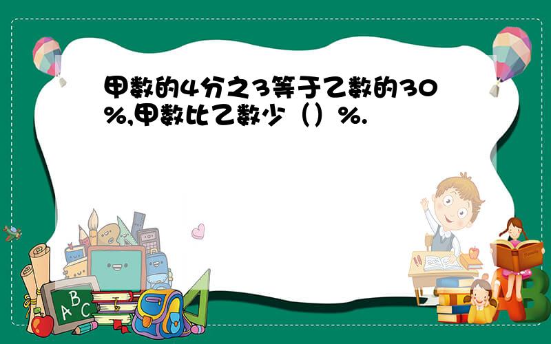 甲数的4分之3等于乙数的30%,甲数比乙数少（）%.