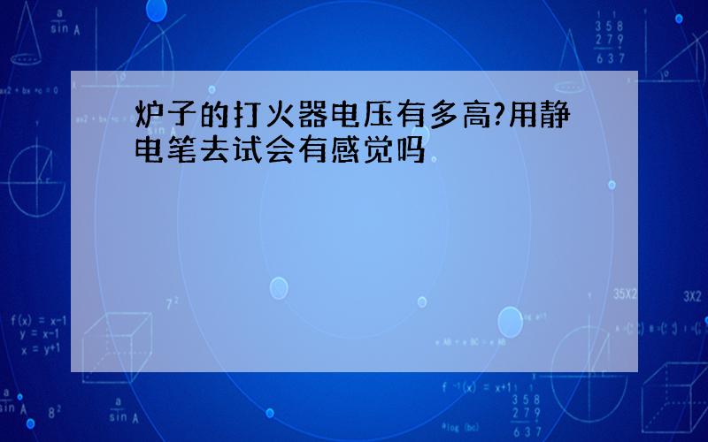 炉子的打火器电压有多高?用静电笔去试会有感觉吗