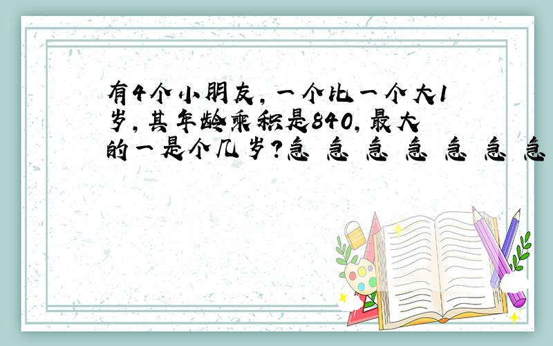 有4个小朋友,一个比一个大1岁,其年龄乘积是840,最大的一是个几岁?急 急 急 急 急 急 急