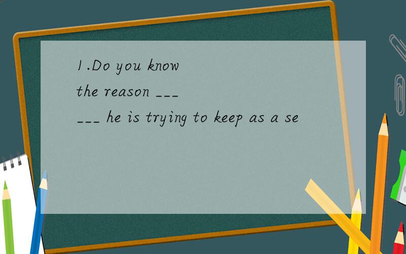 1.Do you know the reason ______ he is trying to keep as a se