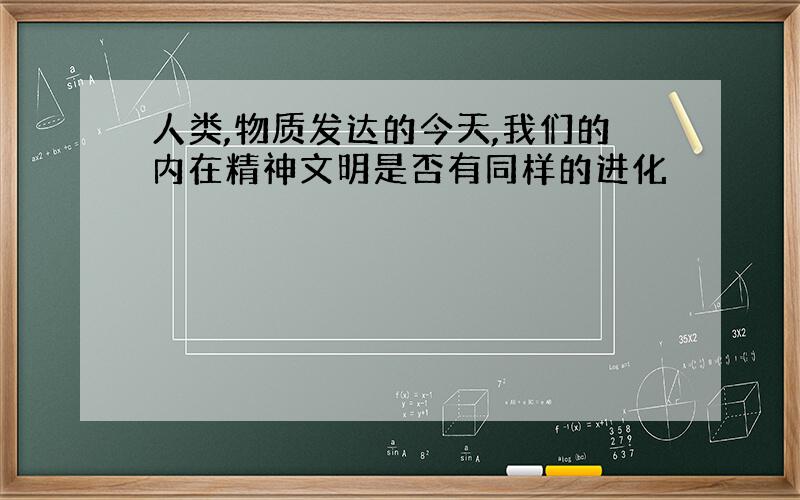 人类,物质发达的今天,我们的内在精神文明是否有同样的进化