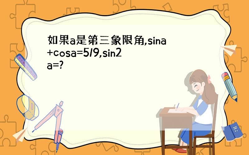 如果a是第三象限角,sina+cosa=5/9,sin2a=?