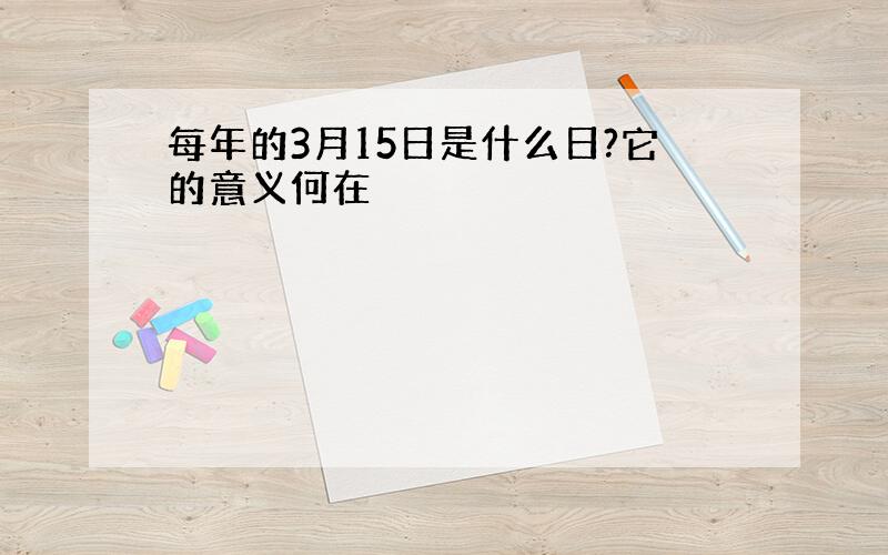 每年的3月15日是什么日?它的意义何在