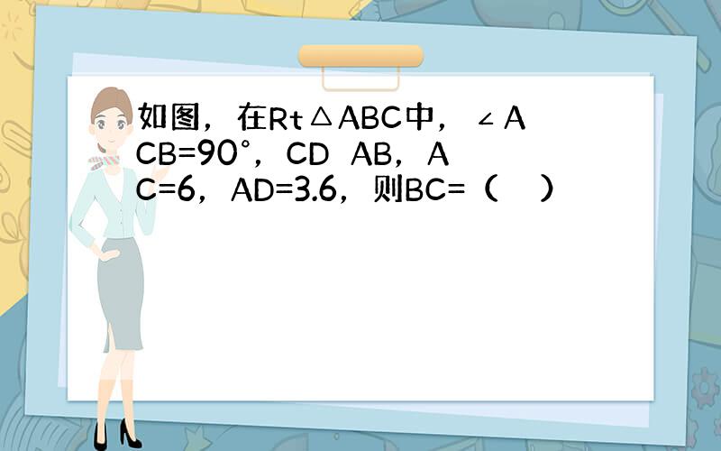 如图，在Rt△ABC中，∠ACB=90°，CD⊥AB，AC=6，AD=3.6，则BC=（　　）