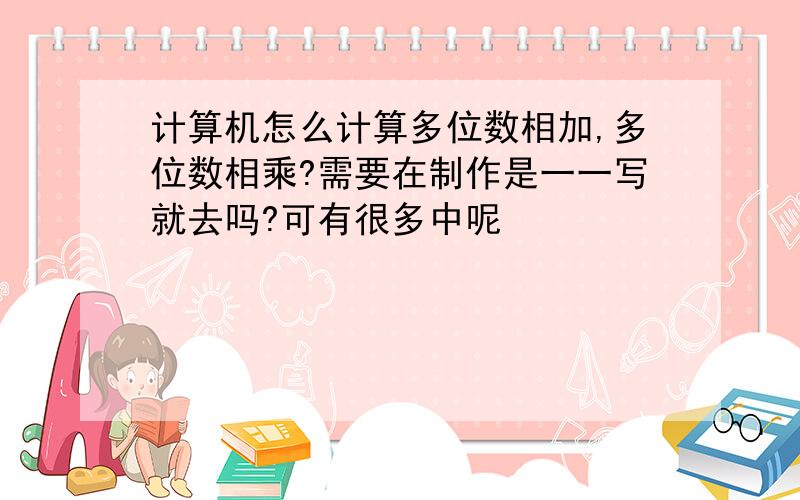 计算机怎么计算多位数相加,多位数相乘?需要在制作是一一写就去吗?可有很多中呢