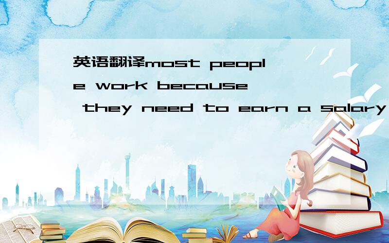 英语翻译most people work because they need to earn a salary,but