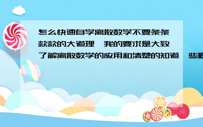 怎么快速自学离散数学不要条条款款的大道理,我的要求是大致了解离散数学的应用和清楚的知道一些概念的东西,也就是掌握一些基础