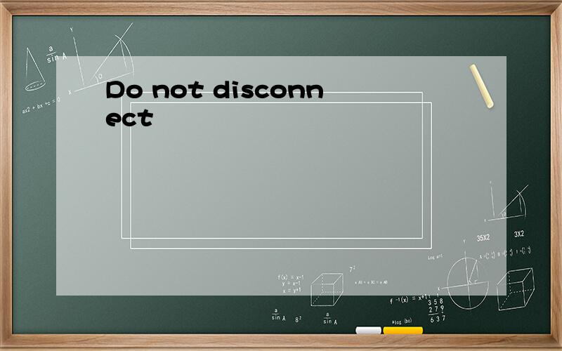 Do not disconnect