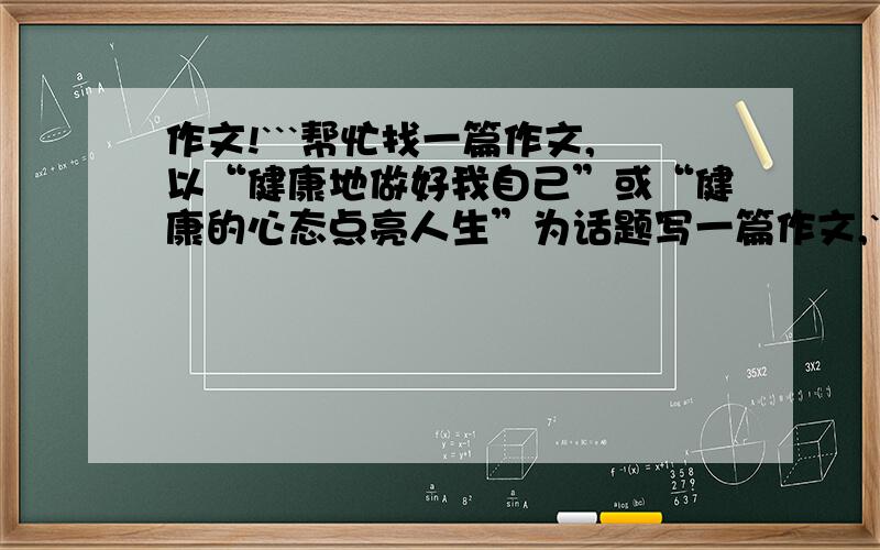 作文!```帮忙找一篇作文,以“健康地做好我自己”或“健康的心态点亮人生”为话题写一篇作文,```