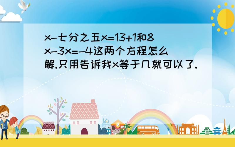 x-七分之五x=13+1和8x-3x=-4这两个方程怎么解.只用告诉我x等于几就可以了.