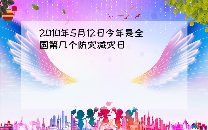 2010年5月12日今年是全国第几个防灾减灾日