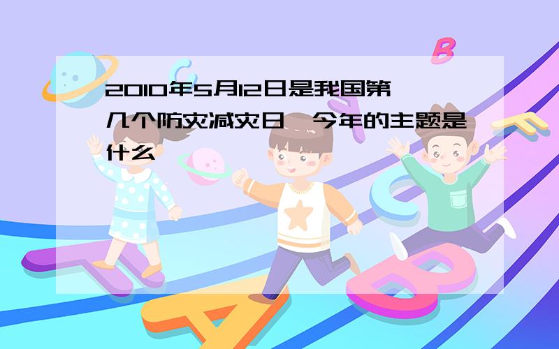 2010年5月12日是我国第几个防灾减灾日,今年的主题是什么