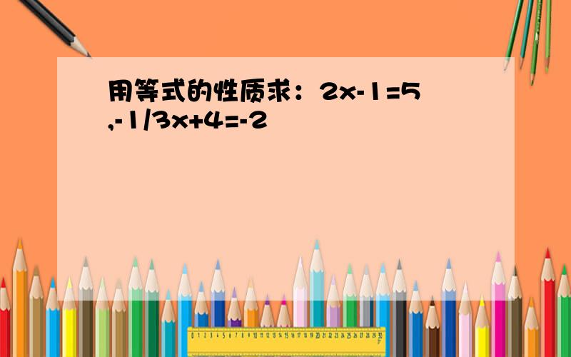 用等式的性质求：2x-1=5,-1/3x+4=-2