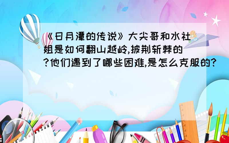 《日月潭的传说》大尖哥和水社姐是如何翻山越岭,披荆斩棘的?他们遇到了哪些困难,是怎么克服的?