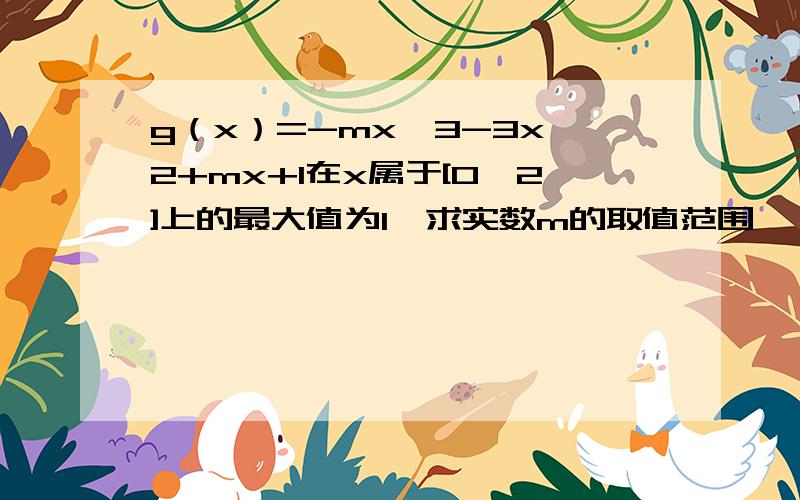 g（x）=-mx^3-3x^2+mx+1在x属于[0,2]上的最大值为1,求实数m的取值范围