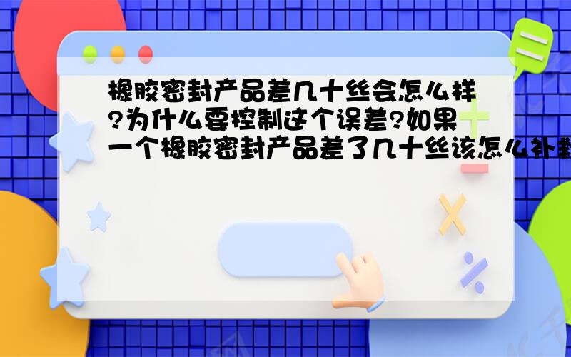 橡胶密封产品差几十丝会怎么样?为什么要控制这个误差?如果一个橡胶密封产品差了几十丝该怎么补救?