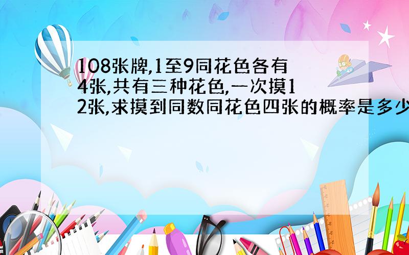 108张牌,1至9同花色各有4张,共有三种花色,一次摸12张,求摸到同数同花色四张的概率是多少?