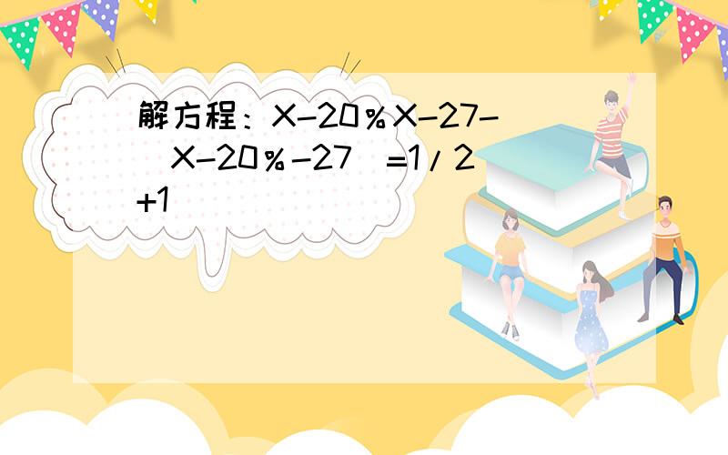 解方程：X-20％X-27-（X-20％-27）=1/2+1