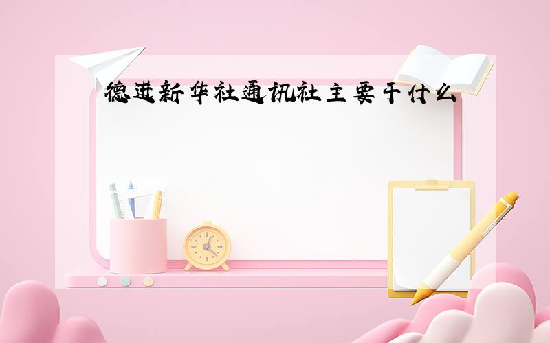 德进新华社通讯社主要干什么