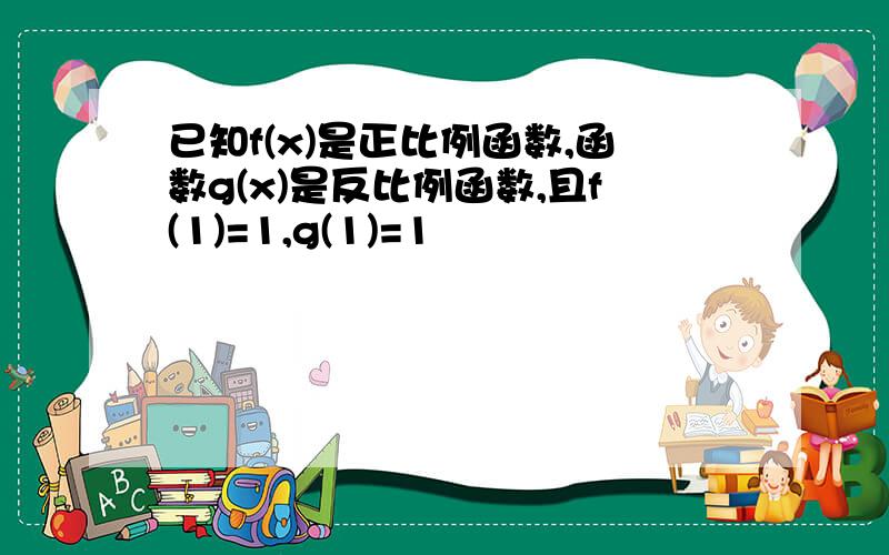 已知f(x)是正比例函数,函数g(x)是反比例函数,且f(1)=1,g(1)=1