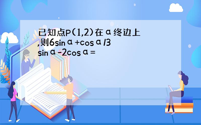 已知点P(1,2)在α终边上,则6sinα+cosα/3sinα-2cosα=