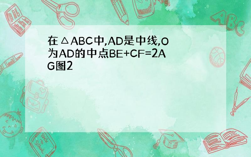 在△ABC中,AD是中线,O为AD的中点BE+CF=2AG图2