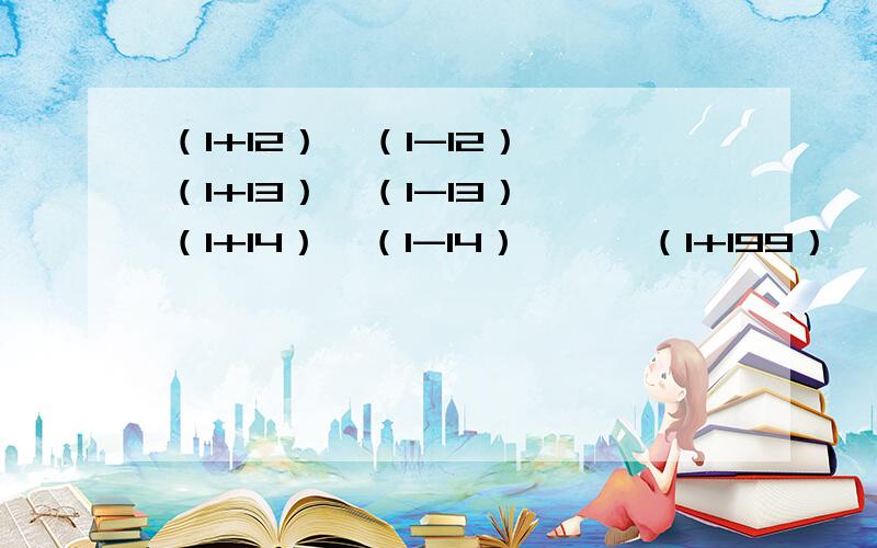 （1+12）×（1-12）×（1+13）×（1-13）×（1+14）×（1-14）×…×（1+199）×（1-199）×