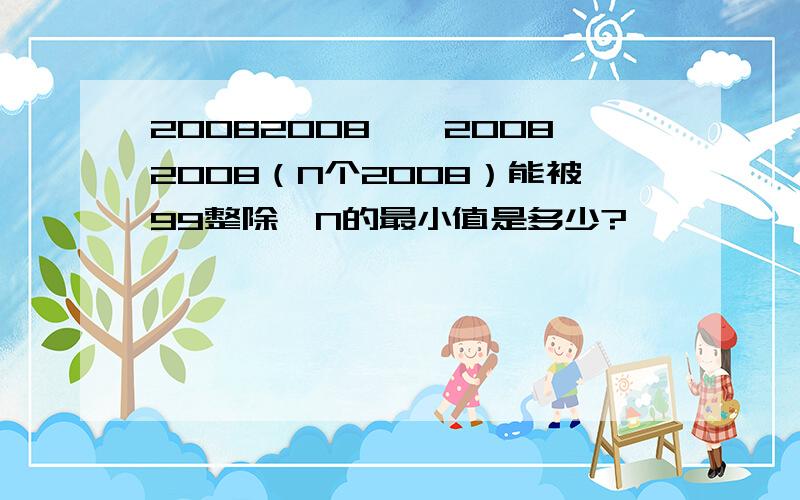 20082008……20082008（N个2008）能被99整除,N的最小值是多少?