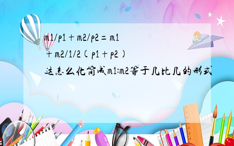 m1/p1+m2/p2=m1+m2/1/2(p1+p2)这怎么化简成m1:m2等于几比几的形式