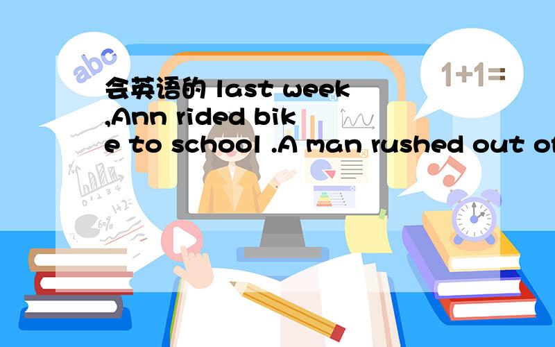 会英语的 last week,Ann rided bike to school .A man rushed out of