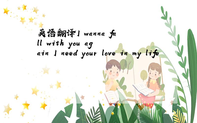 英语翻译I wanna fall with you again I need your love in my life