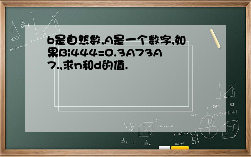 b是自然数,A是一个数字,如果B|444=0.3A73A7.,求n和d的值.