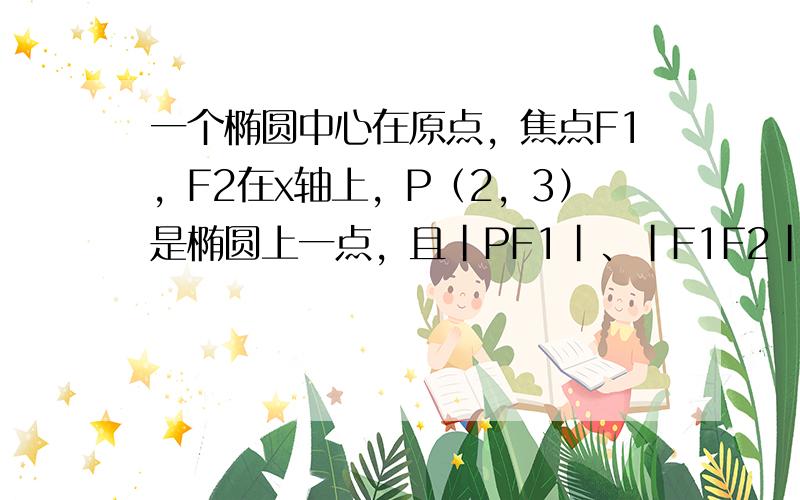 一个椭圆中心在原点，焦点F1，F2在x轴上，P（2，3）是椭圆上一点，且|PF1|、|F1F2|、|PF2|成等差数列，